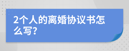 2个人的离婚协议书怎么写？