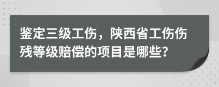 鉴定三级工伤，陕西省工伤伤残等级赔偿的项目是哪些？