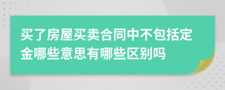 买了房屋买卖合同中不包括定金哪些意思有哪些区别吗