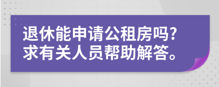 退休能申请公租房吗?求有关人员帮助解答。