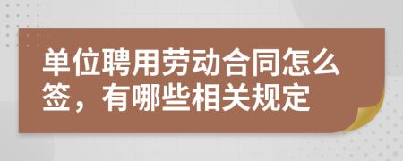 单位聘用劳动合同怎么签，有哪些相关规定