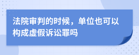 法院审判的时候，单位也可以构成虚假诉讼罪吗