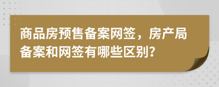 商品房预售备案网签，房产局备案和网签有哪些区别？