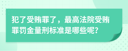 犯了受贿罪了，最高法院受贿罪罚金量刑标准是哪些呢？