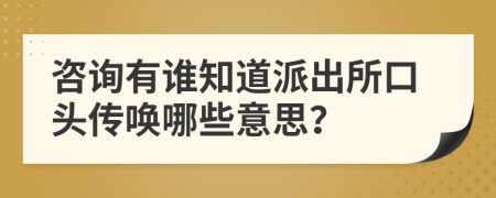 咨询有谁知道派出所口头传唤哪些意思？