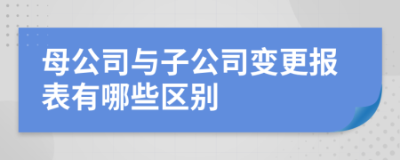 母公司与子公司变更报表有哪些区别