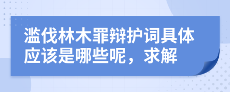 滥伐林木罪辩护词具体应该是哪些呢，求解