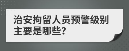 治安拘留人员预警级别主要是哪些？