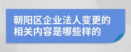 朝阳区企业法人变更的相关内容是哪些样的