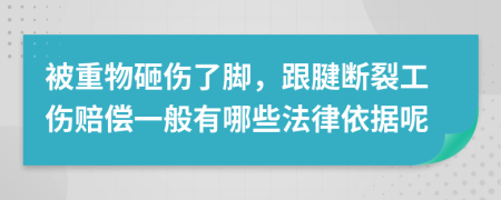 被重物砸伤了脚，跟腱断裂工伤赔偿一般有哪些法律依据呢