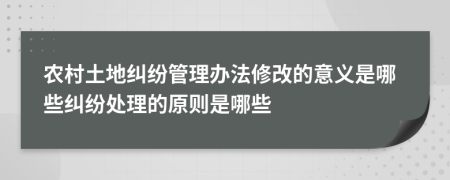 农村土地纠纷管理办法修改的意义是哪些纠纷处理的原则是哪些