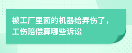 被工厂里面的机器给弄伤了，工伤赔偿算哪些诉讼