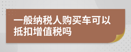 一般纳税人购买车可以抵扣增值税吗