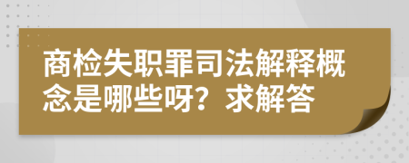 商检失职罪司法解释概念是哪些呀？求解答