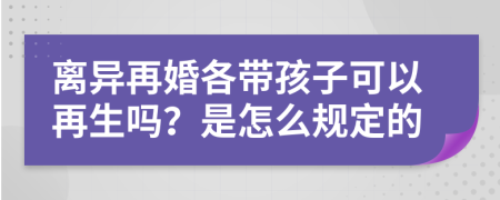 离异再婚各带孩子可以再生吗？是怎么规定的