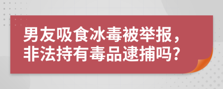 男友吸食冰毒被举报，非法持有毒品逮捕吗?