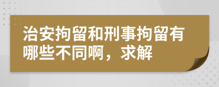 治安拘留和刑事拘留有哪些不同啊，求解