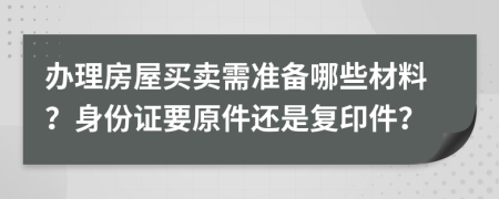 办理房屋买卖需准备哪些材料？身份证要原件还是复印件？