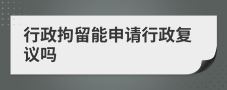 行政拘留能申请行政复议吗