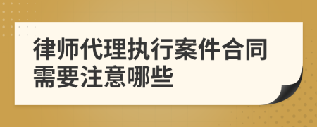 律师代理执行案件合同需要注意哪些