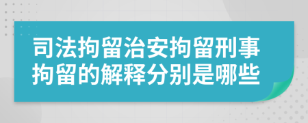 司法拘留治安拘留刑事拘留的解释分别是哪些