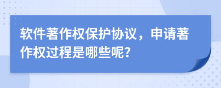 软件著作权保护协议，申请著作权过程是哪些呢？