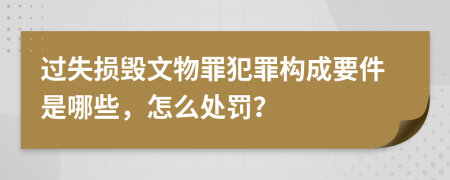 过失损毁文物罪犯罪构成要件是哪些，怎么处罚？