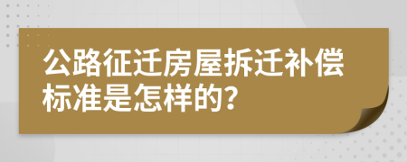 公路征迁房屋拆迁补偿标准是怎样的？