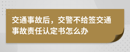 交通事故后，交警不给签交通事故责任认定书怎么办