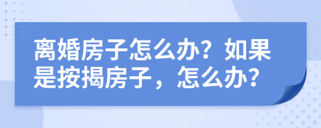 离婚房子怎么办？如果是按揭房子，怎么办？