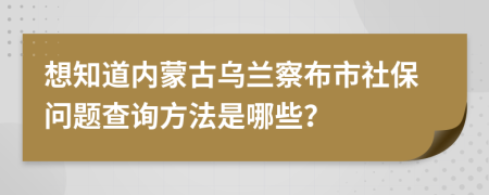 想知道内蒙古乌兰察布市社保问题查询方法是哪些？