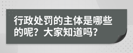 行政处罚的主体是哪些的呢？大家知道吗？