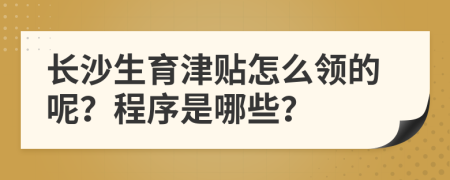 长沙生育津贴怎么领的呢？程序是哪些？