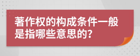 著作权的构成条件一般是指哪些意思的？