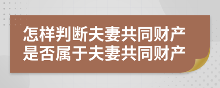 怎样判断夫妻共同财产是否属于夫妻共同财产