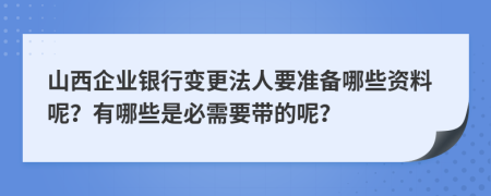 山西企业银行变更法人要准备哪些资料呢？有哪些是必需要带的呢？