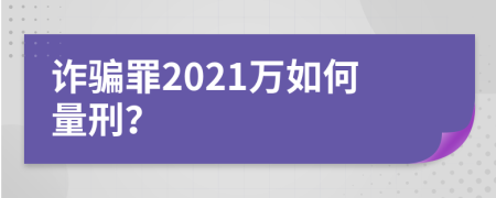 诈骗罪2021万如何量刑？