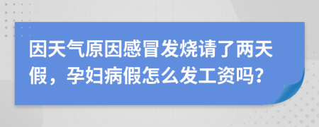 因天气原因感冒发烧请了两天假，孕妇病假怎么发工资吗？