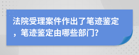 法院受理案件作出了笔迹鉴定，笔迹鉴定由哪些部门？