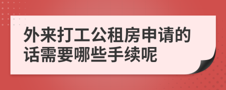 外来打工公租房申请的话需要哪些手续呢