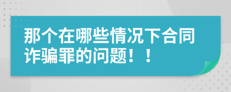 那个在哪些情况下合同诈骗罪的问题！！