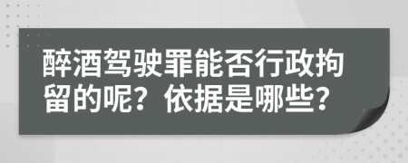 醉酒驾驶罪能否行政拘留的呢？依据是哪些？