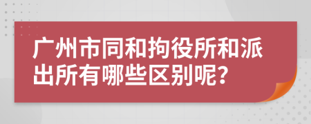 广州市同和拘役所和派出所有哪些区别呢？