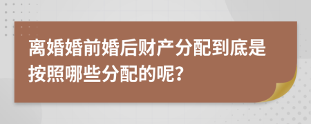 离婚婚前婚后财产分配到底是按照哪些分配的呢？