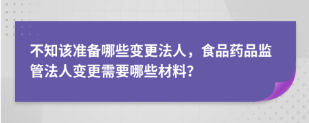 不知该准备哪些变更法人，食品药品监管法人变更需要哪些材料？