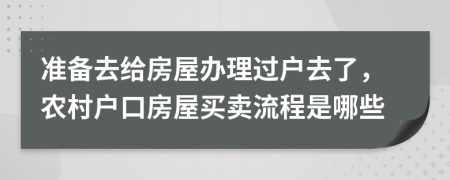 准备去给房屋办理过户去了，农村户口房屋买卖流程是哪些