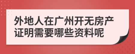 外地人在广州开无房产证明需要哪些资料呢