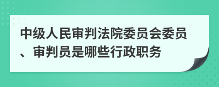 中级人民审判法院委员会委员、审判员是哪些行政职务