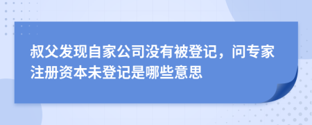 叔父发现自家公司没有被登记，问专家注册资本未登记是哪些意思