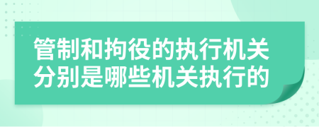 管制和拘役的执行机关分别是哪些机关执行的